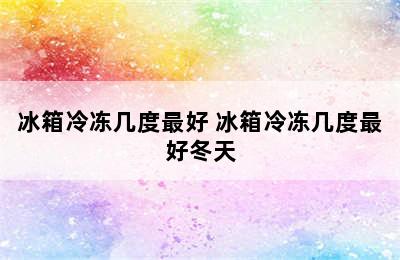 冰箱冷冻几度最好 冰箱冷冻几度最好冬天